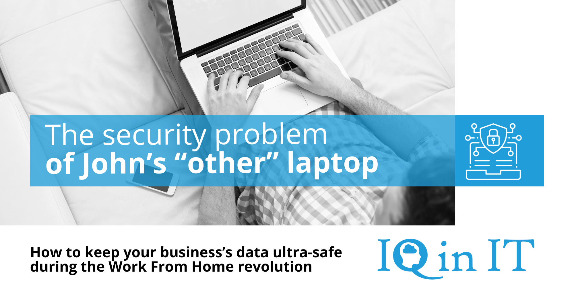 Someone typing on Laptop with text on light blue background: The Security Problem of John's Other Laptop, How to keep your business’s data ultra-safe during the Work From Home revolution